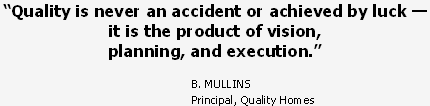 Quality is never an accident or achieved by luck -- it is the product of vision, planning, and execution. --B. MULLINS, Principal, Quality Homes
